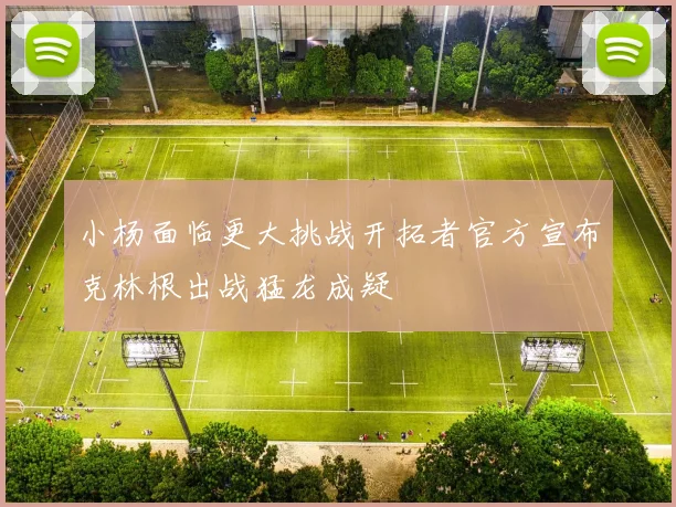 小杨面临更大挑战开拓者官方宣布克林根出战猛龙成疑