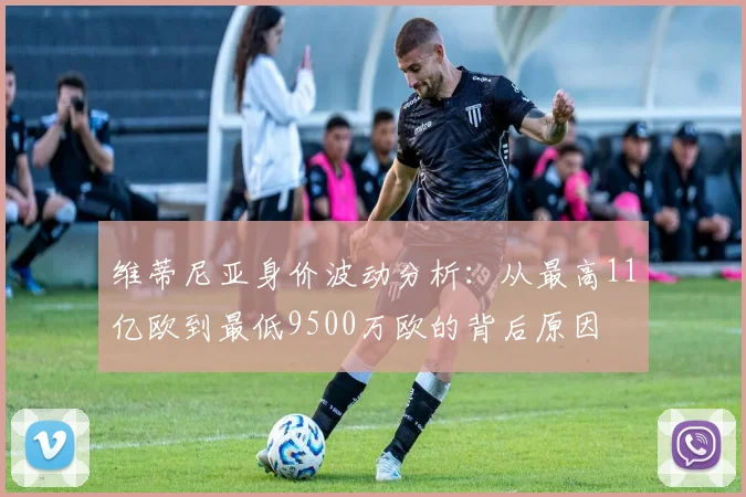 维蒂尼亚身价波动分析：从最高11亿欧到最低9500万欧的背后原因