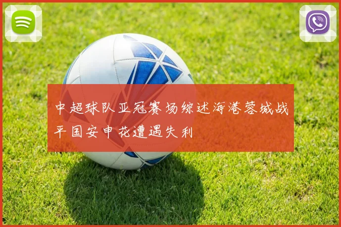 中超球队亚冠赛场综述海港蓉城战平国安申花遭遇失利