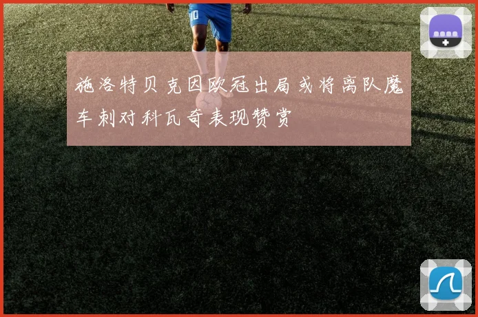 施洛特贝克因欧冠出局或将离队魔车刺对科瓦奇表现赞赏