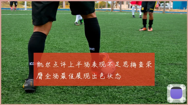 凯尔点评上半场表现不足恩梅查荣膺全场最佳展现出色状态