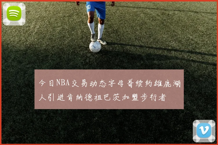 今日NBA交易动态字母哥续约雄鹿湖人引进肯纳德祖巴茨加盟步行者
