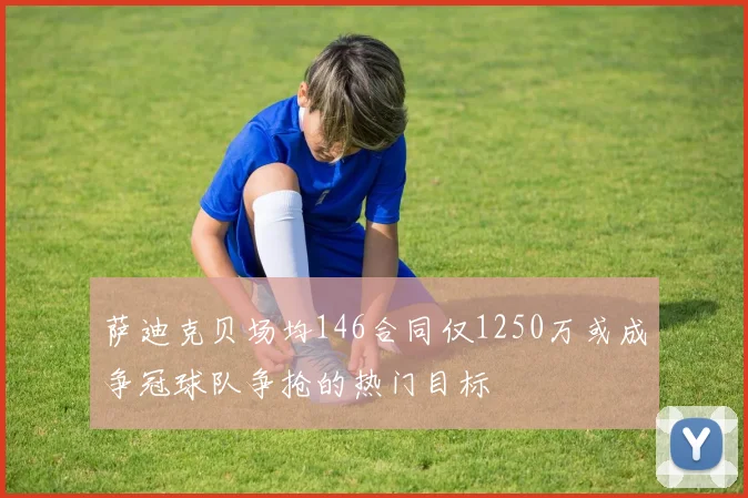 萨迪克贝场均146合同仅1250万或成争冠球队争抢的热门目标