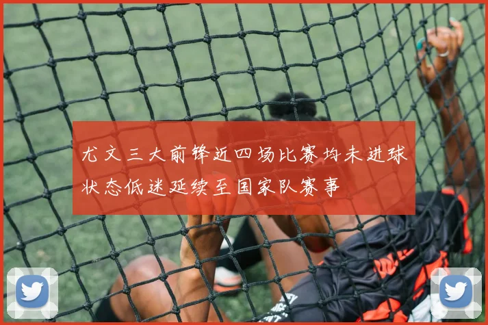 尤文三大前锋近四场比赛均未进球状态低迷延续至国家队赛事