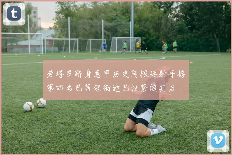 劳塔罗跻身意甲历史阿根廷射手榜第四名巴蒂领衔迪巴拉紧随其后
