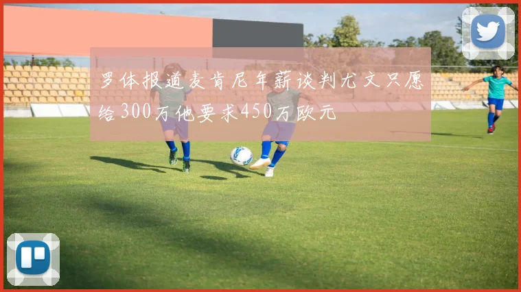 罗体报道麦肯尼年薪谈判尤文只愿给300万他要求450万欧元