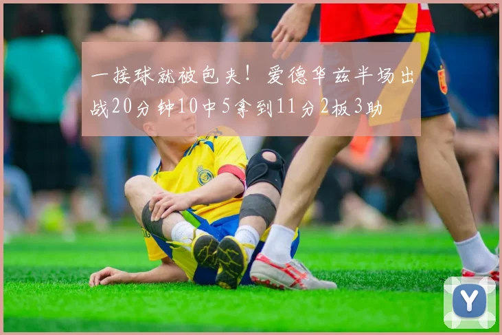 一接球就被包夹！爱德华兹半场出战20分钟10中5拿到11分2板3助