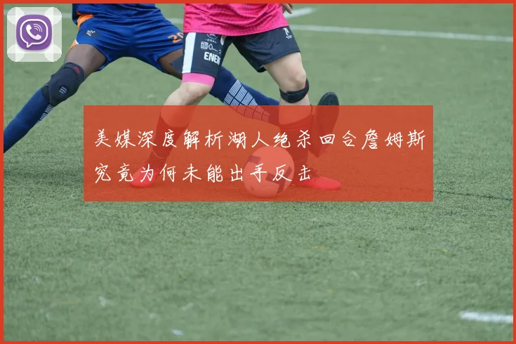 美媒深度解析湖人绝杀回合詹姆斯究竟为何未能出手反击