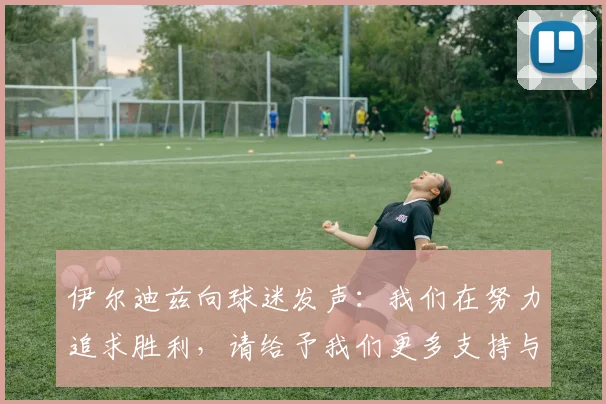 伊尔迪兹向球迷发声：我们在努力追求胜利，请给予我们更多支持与鼓励