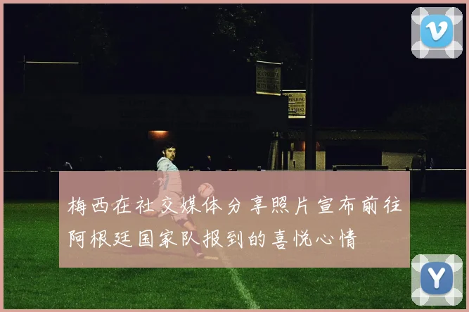 梅西在社交媒体分享照片宣布前往阿根廷国家队报到的喜悦心情