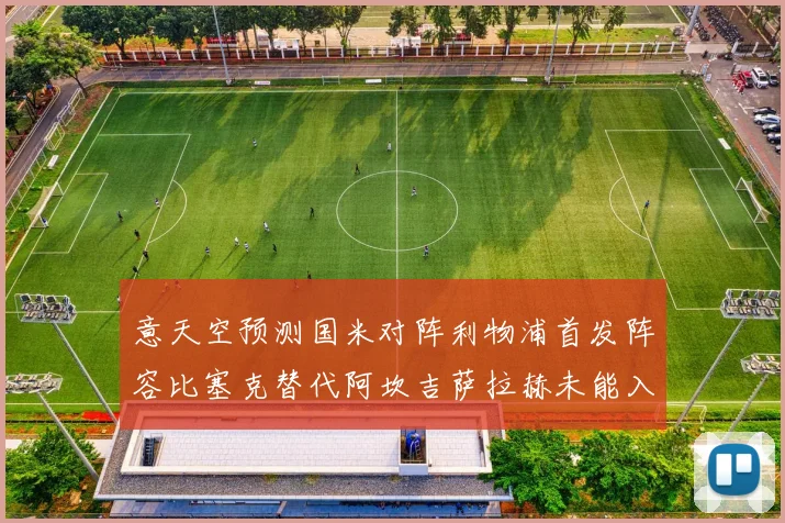 意天空预测国米对阵利物浦首发阵容比塞克替代阿坎吉萨拉赫未能入选