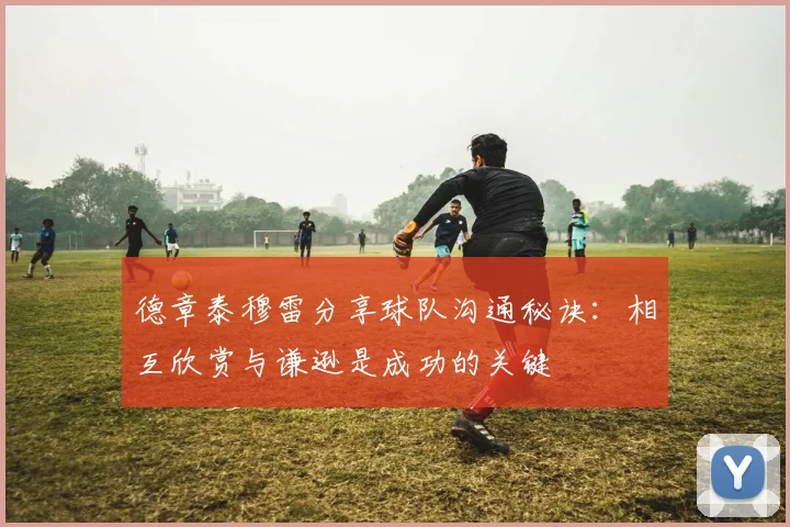 德章泰穆雷分享球队沟通秘诀：相互欣赏与谦逊是成功的关键