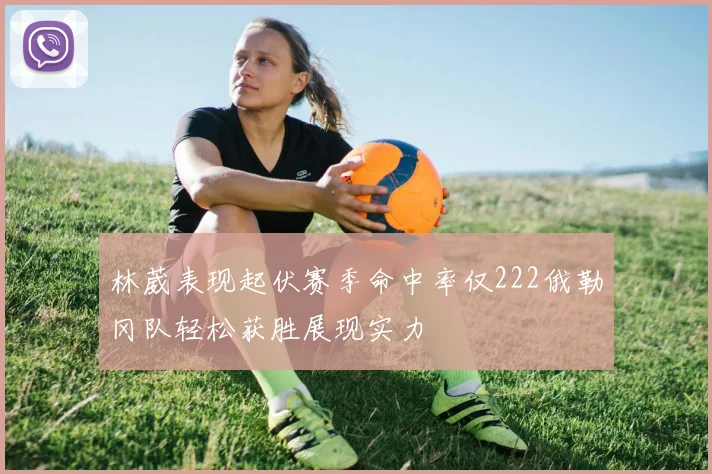 林葳表现起伏赛季命中率仅222俄勒冈队轻松获胜展现实力