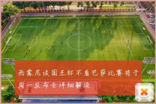 西蒙尼谈国王杯不看巴萨比赛将于周一发布会详细解读