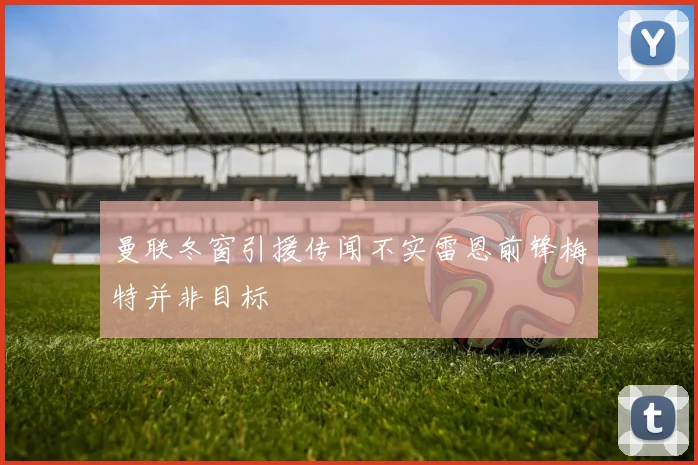 曼联冬窗引援传闻不实雷恩前锋梅特并非目标