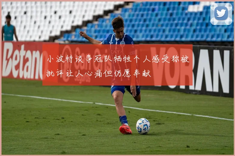 小波特谈争冠队牺牲个人感受称被批评让人心痛但仍愿奉献