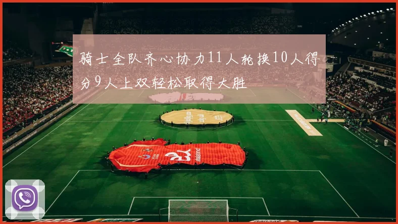 骑士全队齐心协力11人轮换10人得分9人上双轻松取得大胜