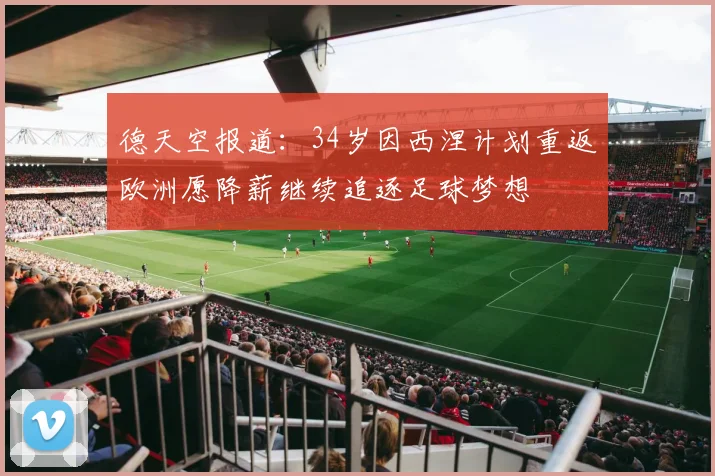 德天空报道：34岁因西涅计划重返欧洲愿降薪继续追逐足球梦想