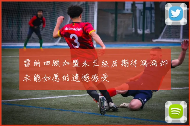 雷纳回顾加盟米兰经历期待满满却未能如愿的遗憾感受
