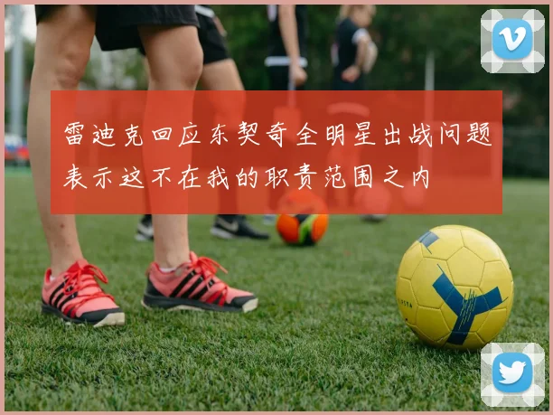 雷迪克回应东契奇全明星出战问题表示这不在我的职责范围之内
