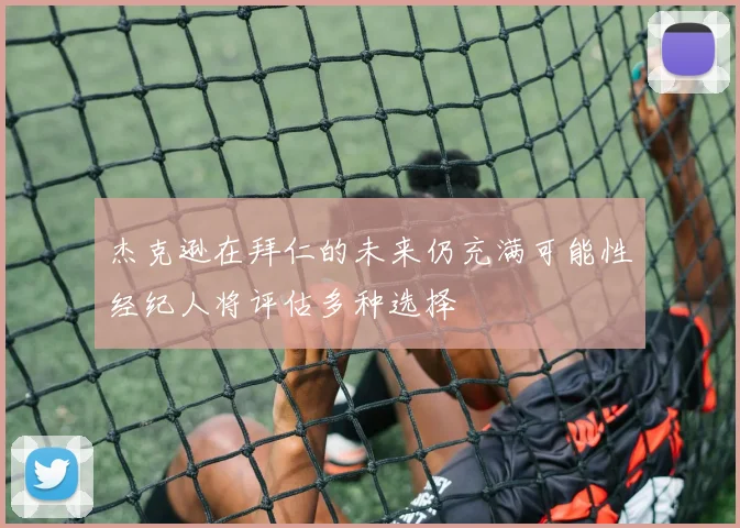 杰克逊在拜仁的未来仍充满可能性经纪人将评估多种选择