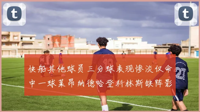 快船其他球员三分球表现惨淡仅命中一球莱昂纳德哈登科林斯缺阵影响显著