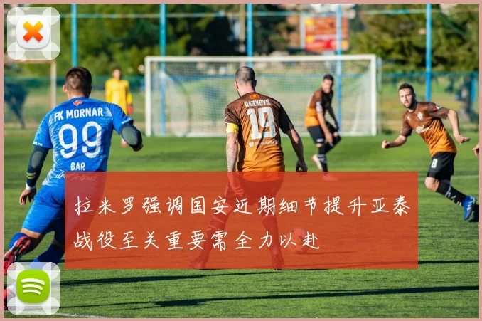 拉米罗强调国安近期细节提升亚泰战役至关重要需全力以赴