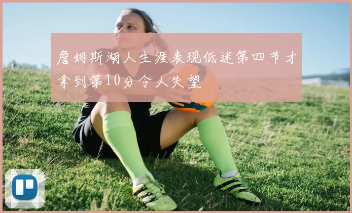 詹姆斯湖人生涯表现低迷第四节才拿到第10分令人失望