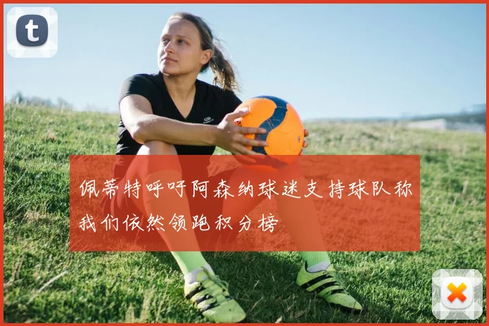 佩蒂特呼吁阿森纳球迷支持球队称我们依然领跑积分榜