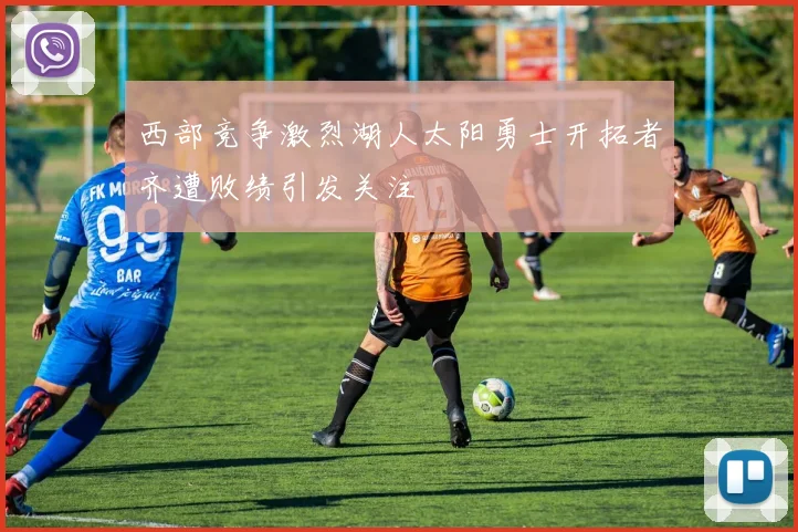西部竞争激烈湖人太阳勇士开拓者齐遭败绩引发关注