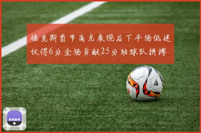 福克斯首节高光表现后下半场低迷仅得6分全场贡献25分助球队拼搏