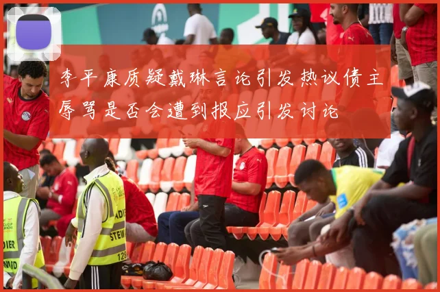 李平康质疑戴琳言论引发热议债主辱骂是否会遭到报应引发讨论