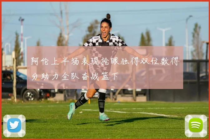 阿伦上半场表现抢眼独得双位数得分助力全队奋战篮下
