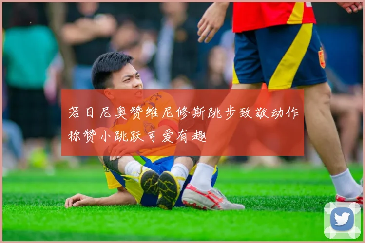 若日尼奥赞维尼修斯跳步致敬动作称赞小跳跃可爱有趣