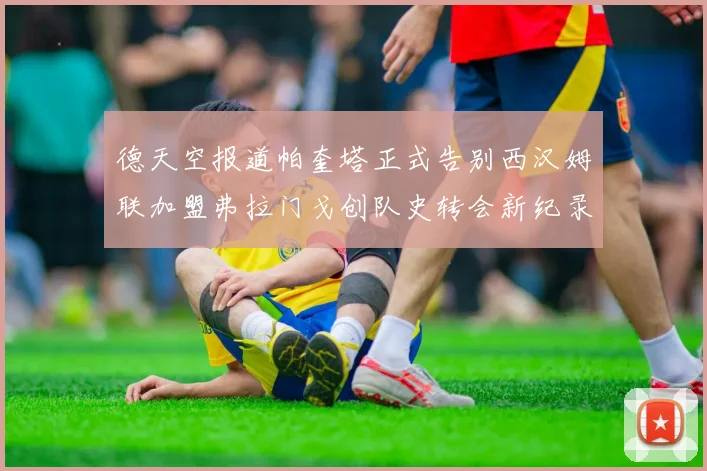 德天空报道帕奎塔正式告别西汉姆联加盟弗拉门戈创队史转会新纪录