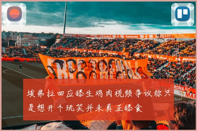 埃弗拉回应舔生鸡肉视频争议称只是想开个玩笑并未真正舔食