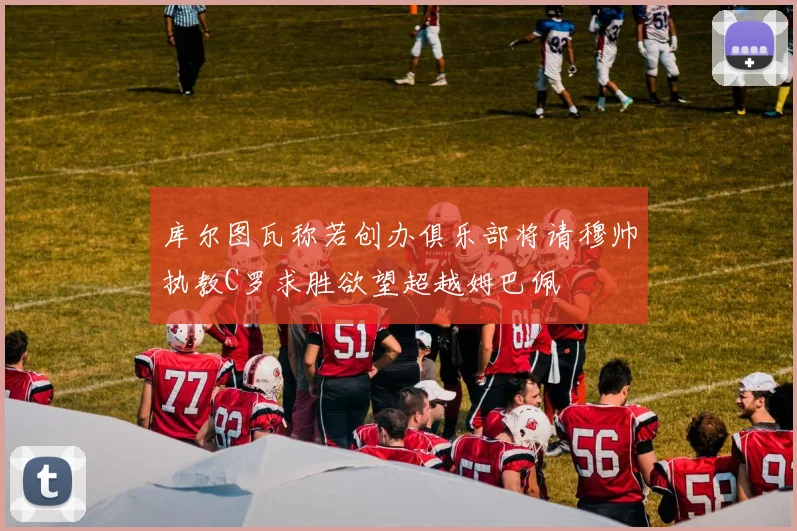 库尔图瓦称若创办俱乐部将请穆帅执教C罗求胜欲望超越姆巴佩