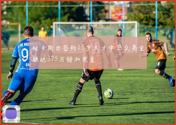 纽卡斯尔签约15岁天才中卫交易金额达375万镑加奖金