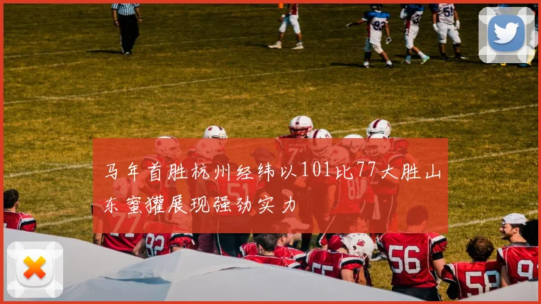 马年首胜杭州经纬以101比77大胜山东蜜獾展现强劲实力