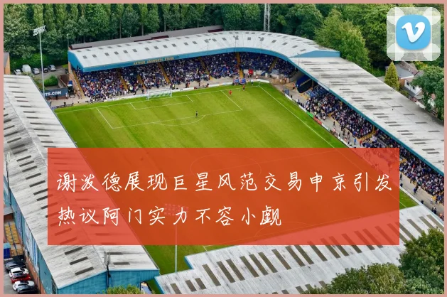 谢泼德展现巨星风范交易申京引发热议阿门实力不容小觑