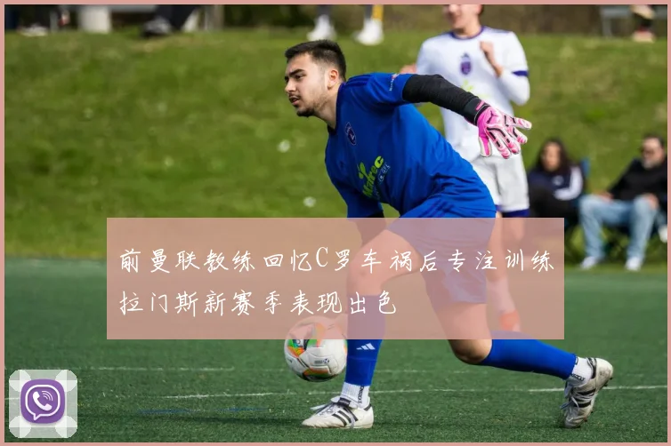 前曼联教练回忆C罗车祸后专注训练拉门斯新赛季表现出色