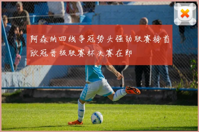阿森纳四线争冠势头强劲联赛榜首欧冠晋级联赛杯决赛在即