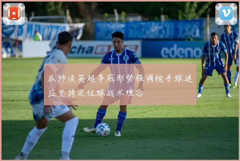瓜帅谈英超争冠形势强调枪手球迷应坚持定位球战术理念