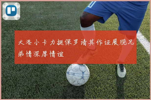 大洛小卡力挺保罗请其作证展现兄弟情深厚情谊