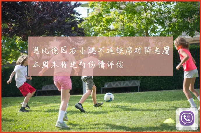 恩比德因右小腿不适缺席对阵老鹰本周末将进行伤情评估