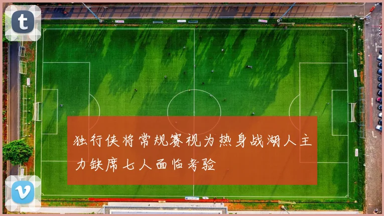 独行侠将常规赛视为热身战湖人主力缺席七人面临考验