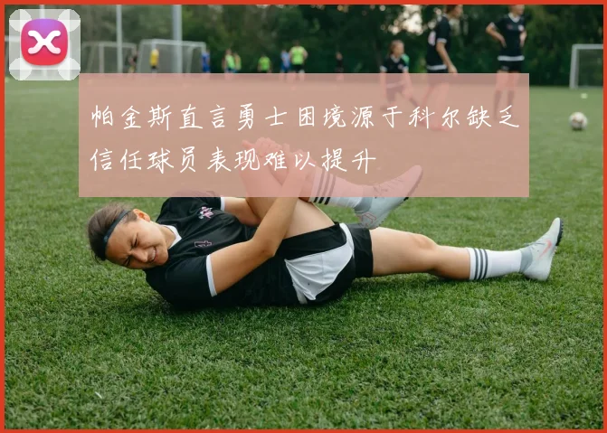 帕金斯直言勇士困境源于科尔缺乏信任球员表现难以提升