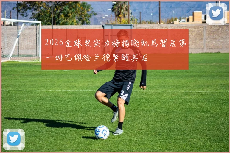 2026金球奖实力榜揭晓凯恩暂居第一姆巴佩哈兰德紧随其后
