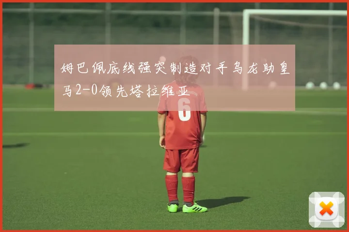 姆巴佩底线强突制造对手乌龙助皇马2-0领先塔拉维亚