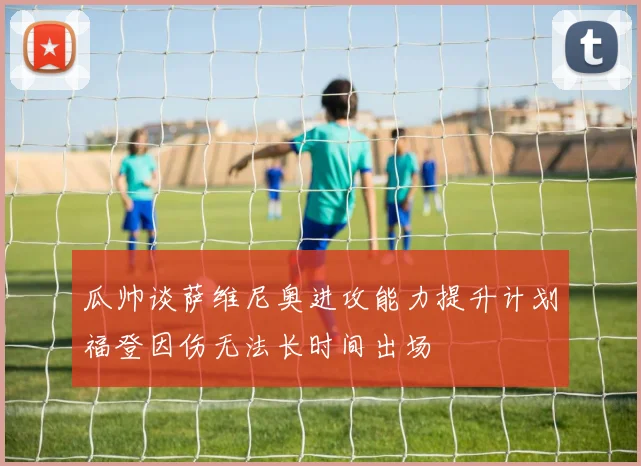瓜帅谈萨维尼奥进攻能力提升计划福登因伤无法长时间出场